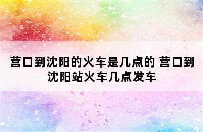 营口到沈阳的火车是几点的 营口到沈阳站火车几点发车